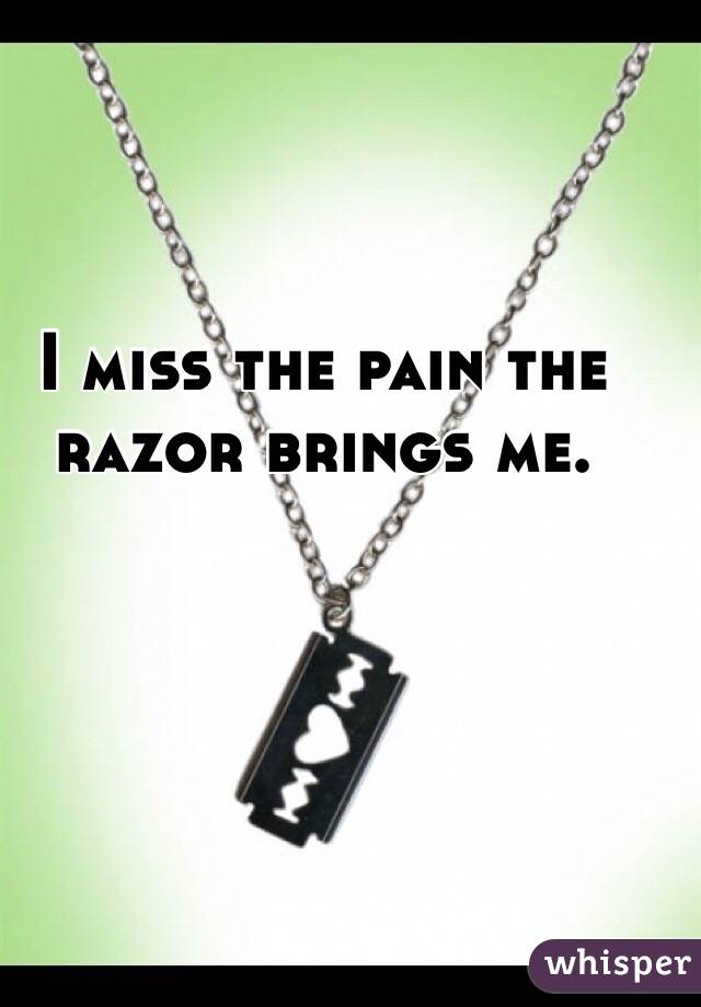 I miss the pain the razor brings me.