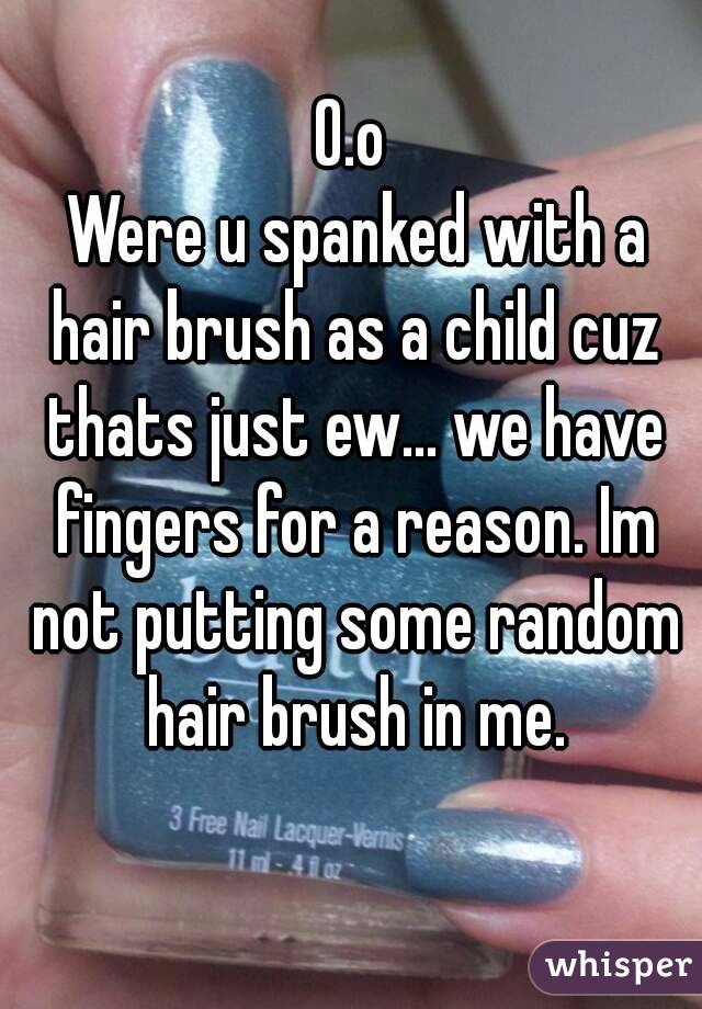 O.o
 Were u spanked with a hair brush as a child cuz thats just ew... we have fingers for a reason. Im not putting some random hair brush in me.