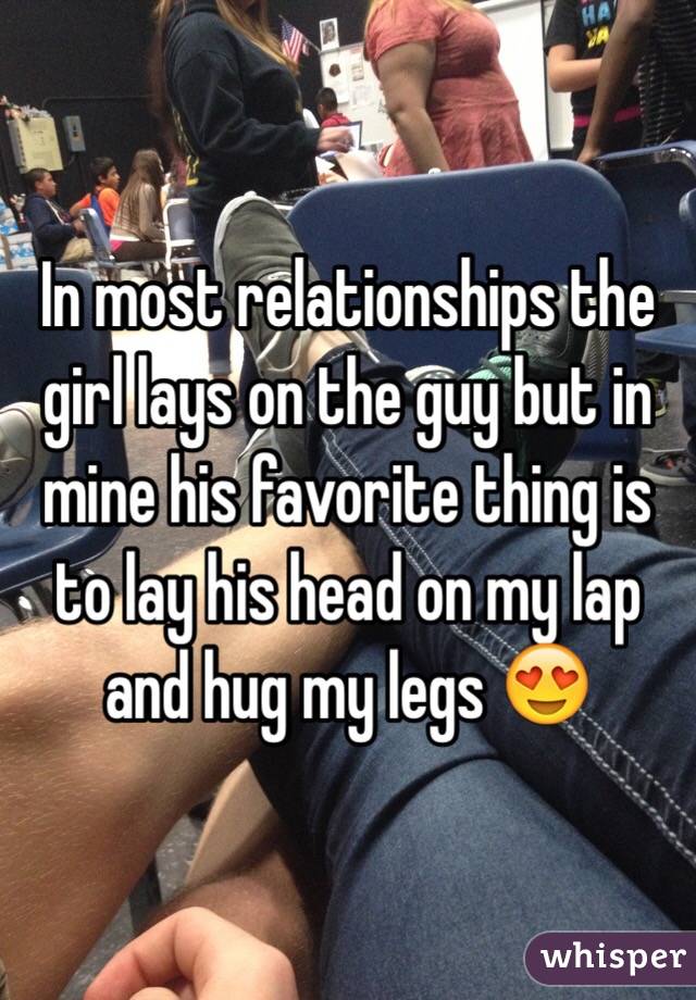 In most relationships the girl lays on the guy but in mine his favorite thing is to lay his head on my lap and hug my legs 😍
