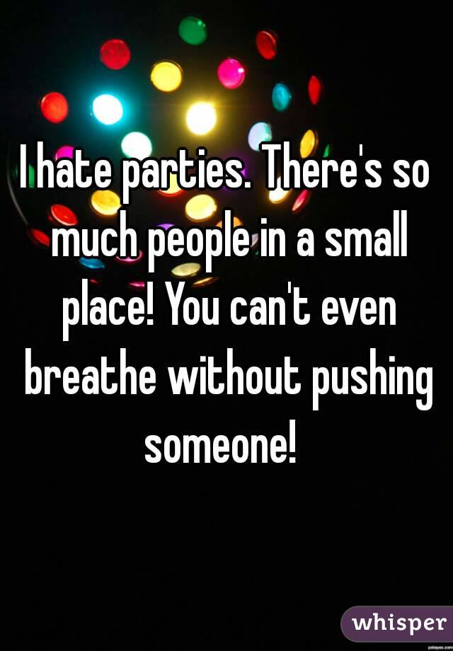 I hate parties. There's so much people in a small place! You can't even breathe without pushing someone!  