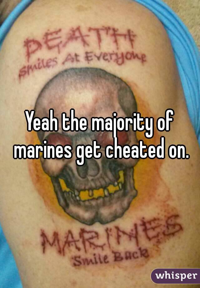 Yeah the majority of marines get cheated on.