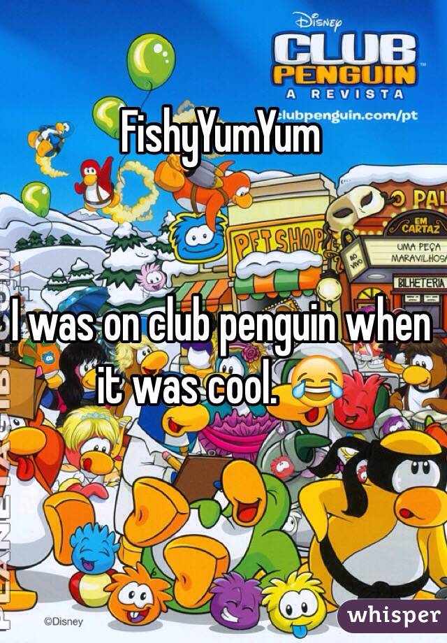 FishyYumYum 


I was on club penguin when it was cool. 😂