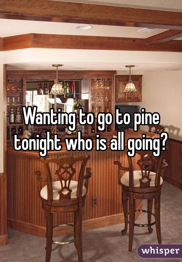 Wanting to go to pine tonight who is all going?