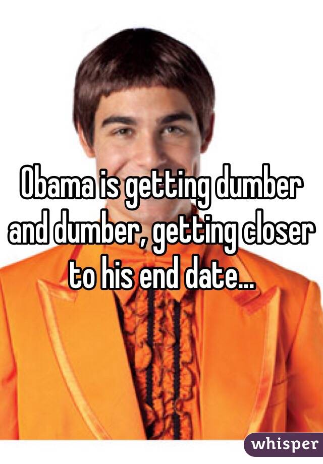 Obama is getting dumber and dumber, getting closer to his end date...