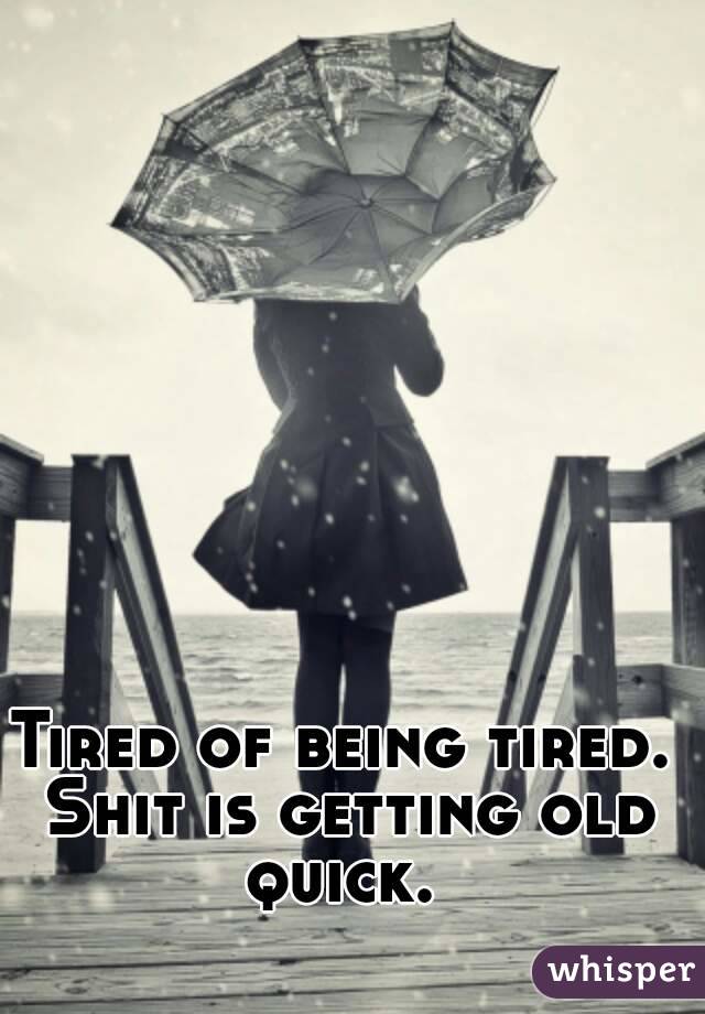 Tired of being tired. Shit is getting old quick. 