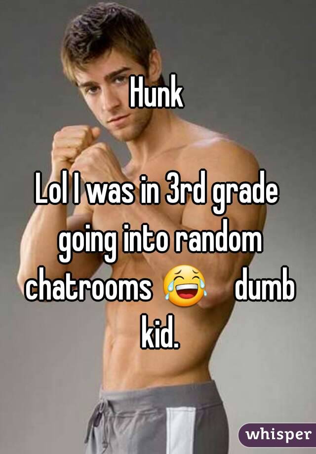 Hunk

Lol I was in 3rd grade going into random chatrooms 😂    dumb kid.