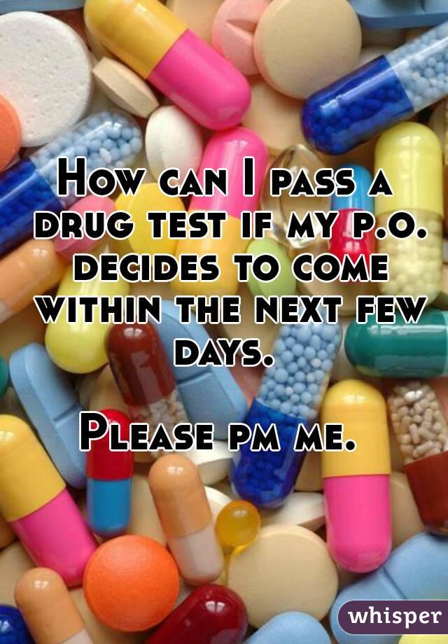 How can I pass a drug test if my p.o. decides to come within the next few days. 

Please pm me. 