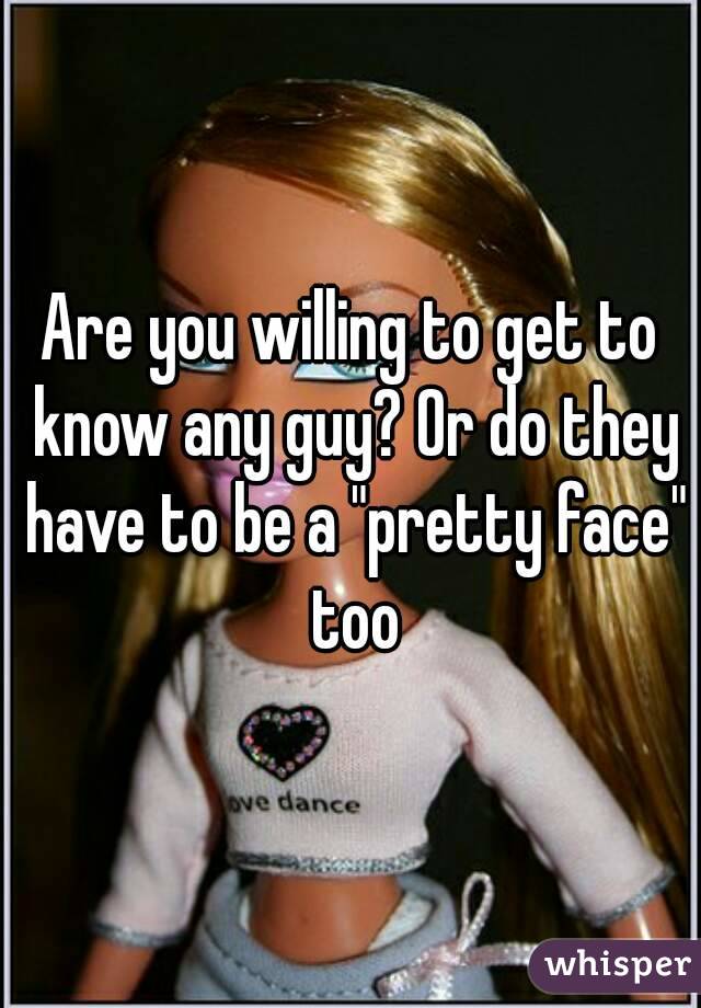Are you willing to get to know any guy? Or do they have to be a "pretty face" too