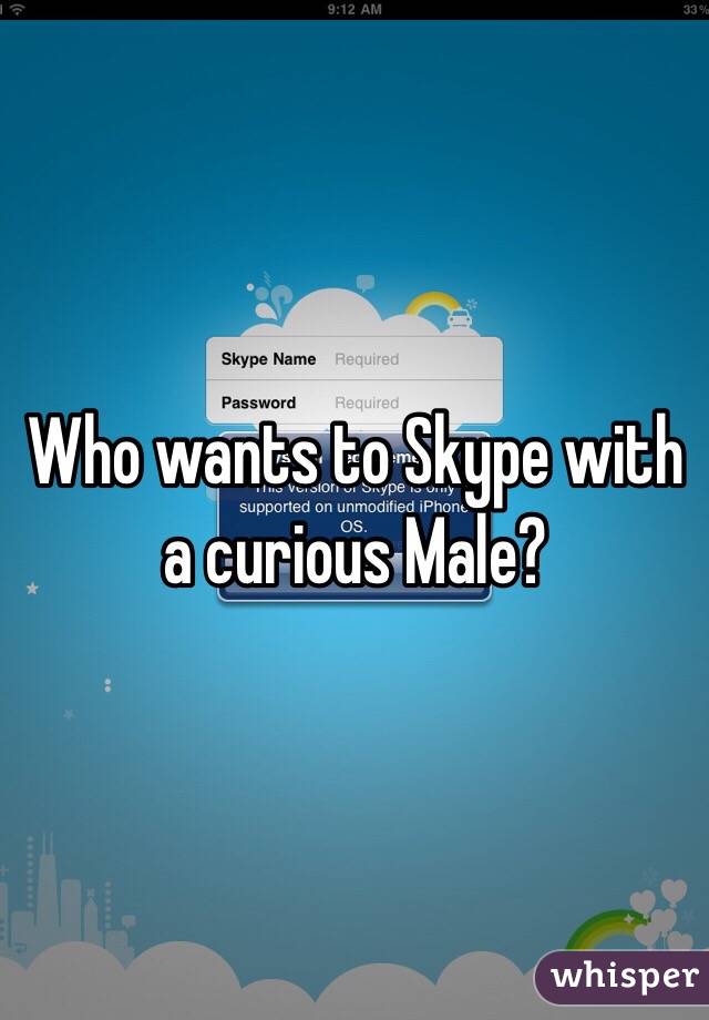 Who wants to Skype with a curious Male?