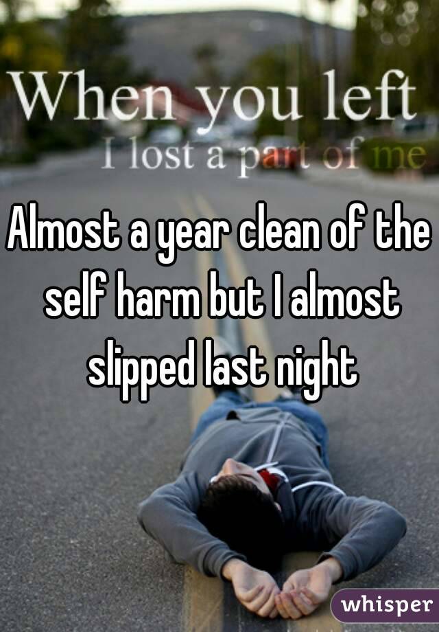 Almost a year clean of the self harm but I almost slipped last night