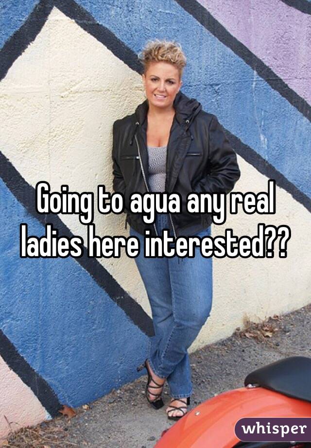 Going to agua any real ladies here interested??