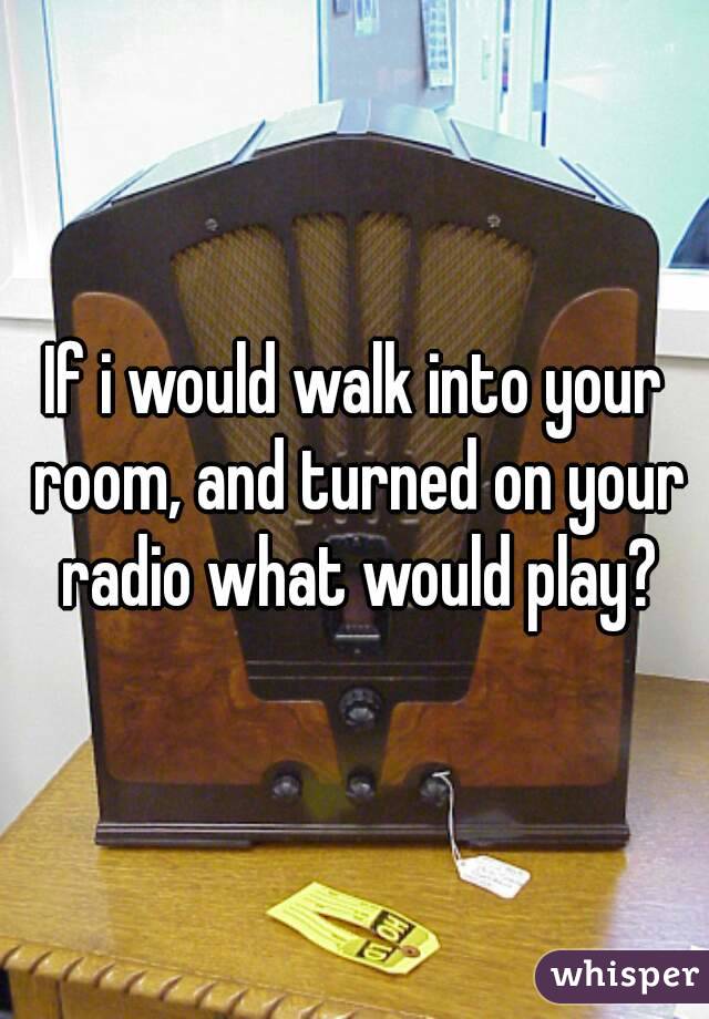 If i would walk into your room, and turned on your radio what would play?