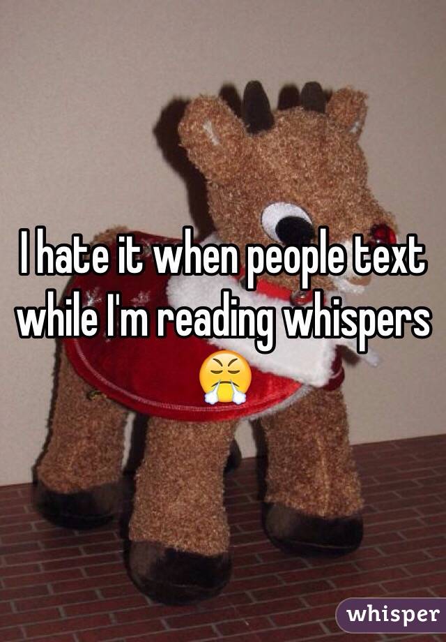 I hate it when people text while I'm reading whispers 😤