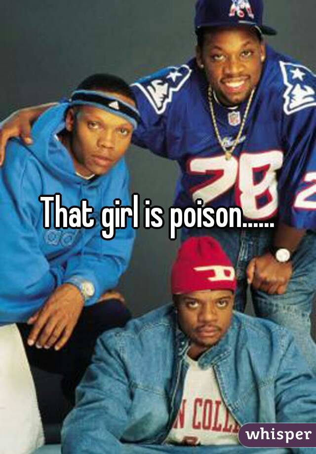 That girl is poison......
