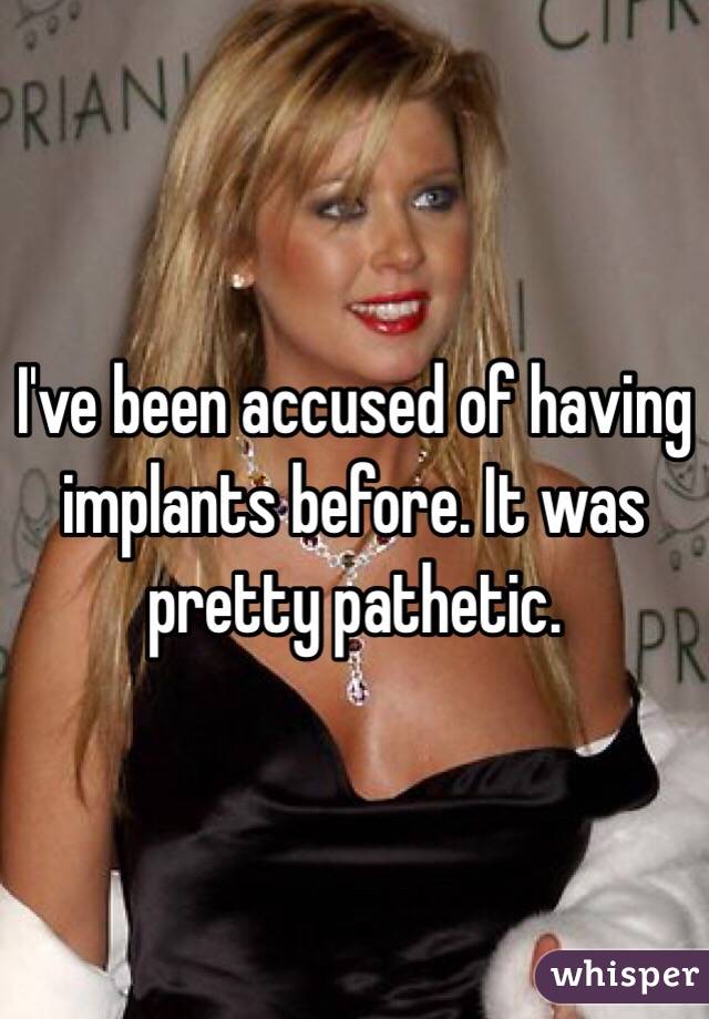 I've been accused of having implants before. It was pretty pathetic. 