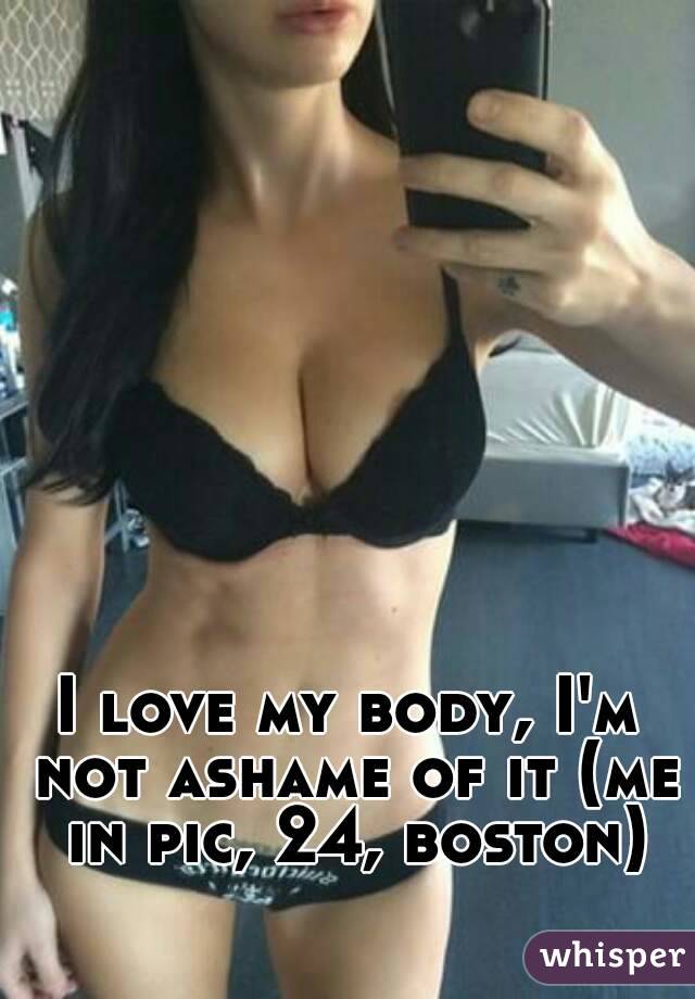 I love my body, I'm not ashame of it (me in pic, 24, boston)