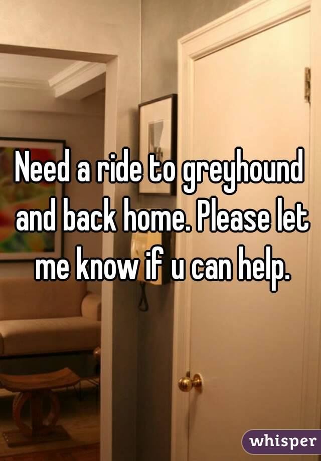 Need a ride to greyhound and back home. Please let me know if u can help.