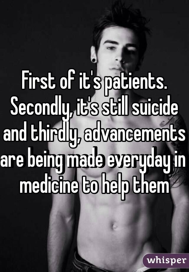 First of it's patients. Secondly, it's still suicide and thirdly, advancements are being made everyday in medicine to help them