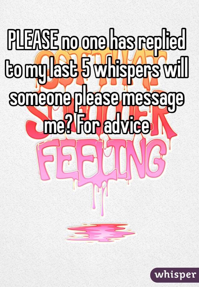 PLEASE no one has replied to my last 5 whispers will someone please message me? For advice
