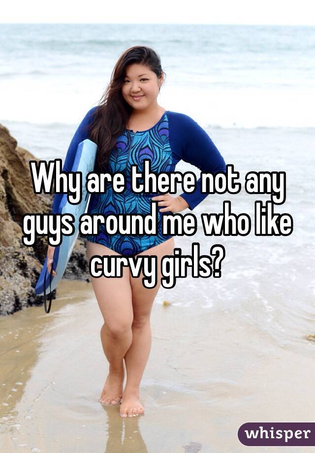 Why are there not any guys around me who like curvy girls?