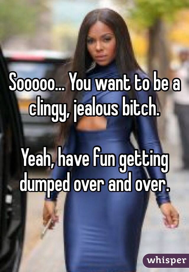 Sooooo... You want to be a clingy, jealous bitch.

Yeah, have fun getting dumped over and over.