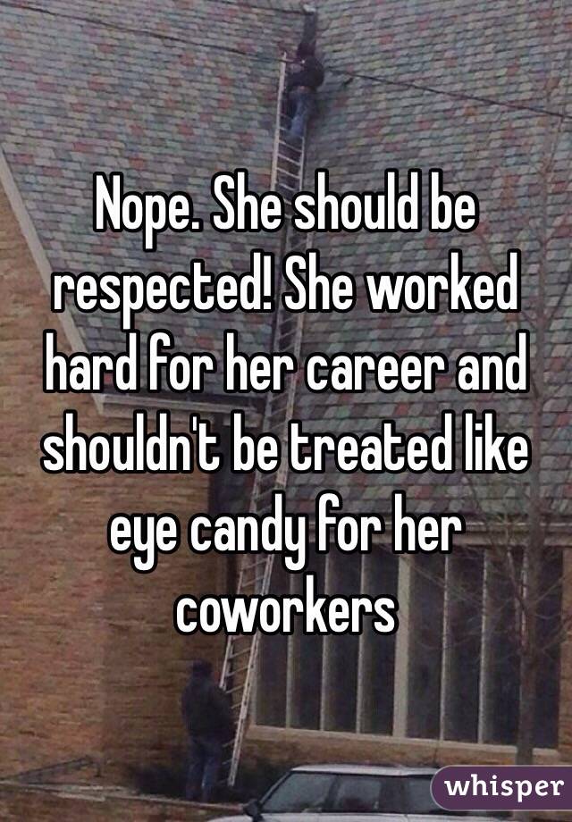 Nope. She should be respected! She worked hard for her career and shouldn't be treated like eye candy for her coworkers