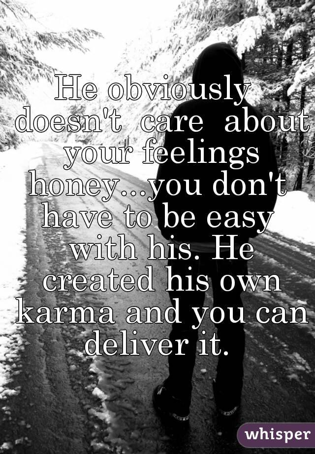 He obviously  doesn't  care  about your feelings honey...you don't  have to be easy  with his. He created his own karma and you can deliver it. 