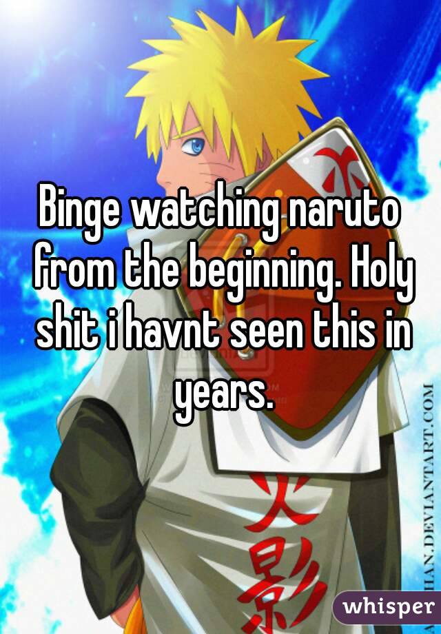 Binge watching naruto from the beginning. Holy shit i havnt seen this in years.