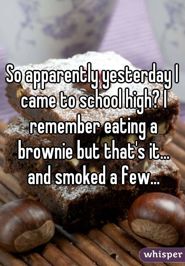 So apparently yesterday I came to school high? I remember eating a brownie but that's it... and smoked a few...