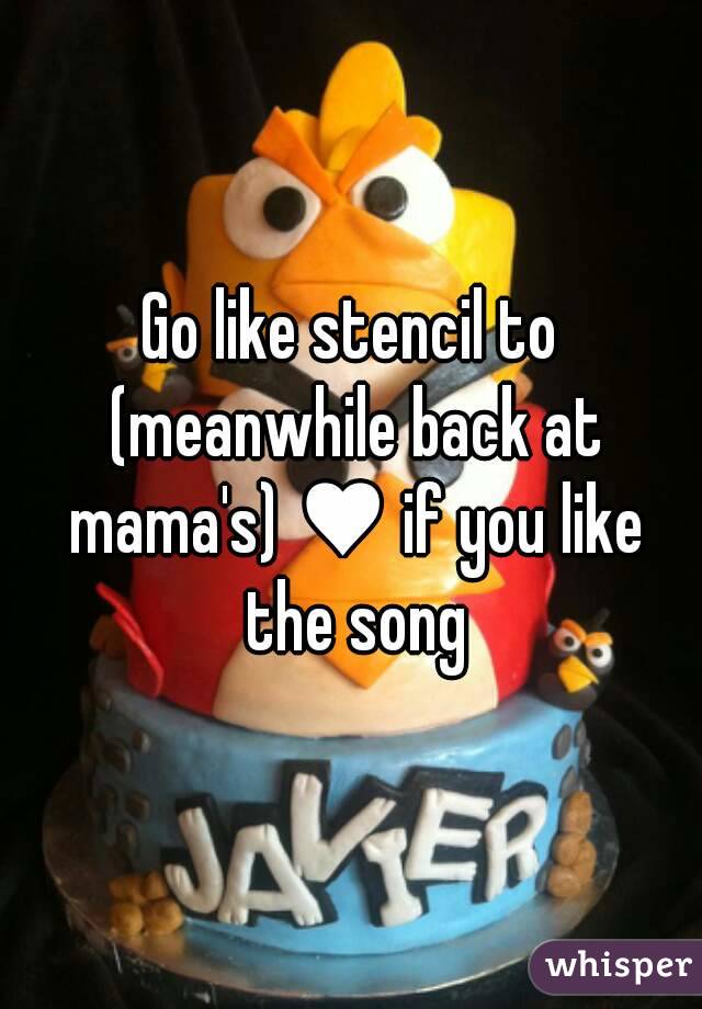 Go like stencil to (meanwhile back at mama's) ♥ if you like the song