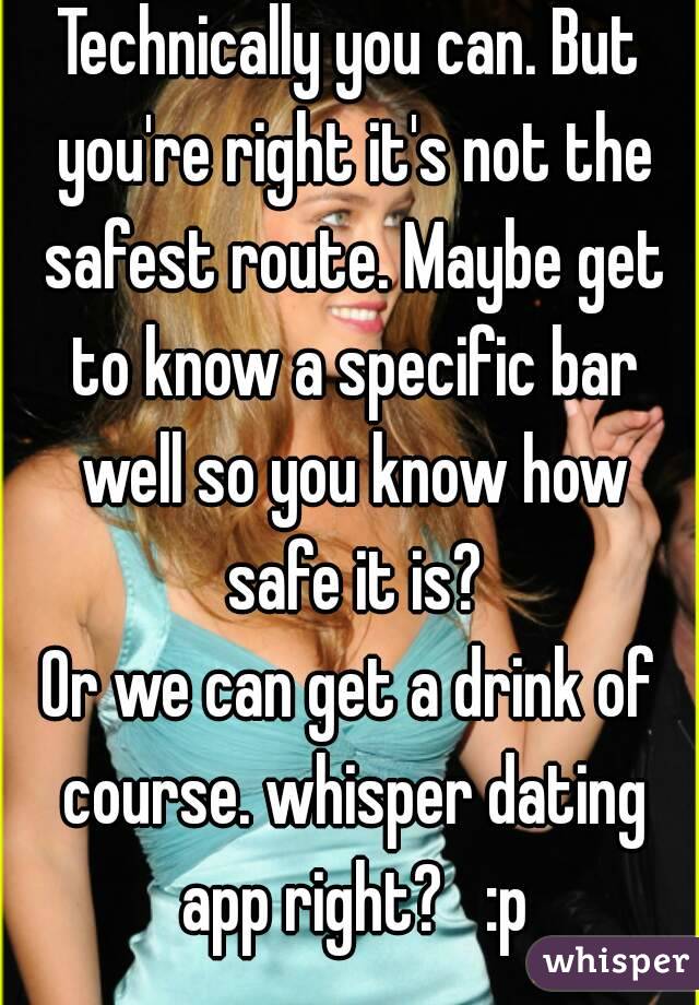 Technically you can. But you're right it's not the safest route. Maybe get to know a specific bar well so you know how safe it is?
Or we can get a drink of course. whisper dating app right?   :p