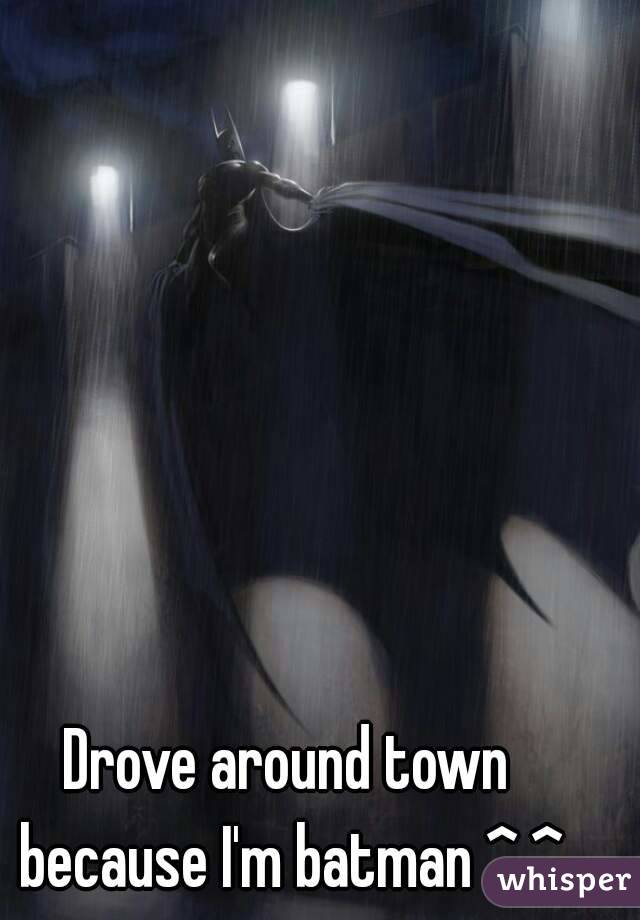 Drove around town because I'm batman ^.^