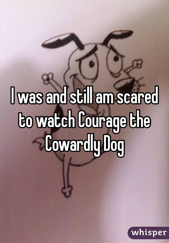 I was and still am scared to watch Courage the Cowardly Dog 