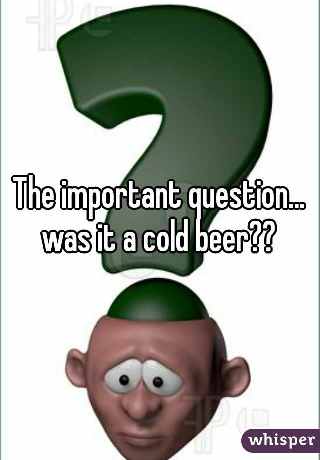 The important question... was it a cold beer?? 