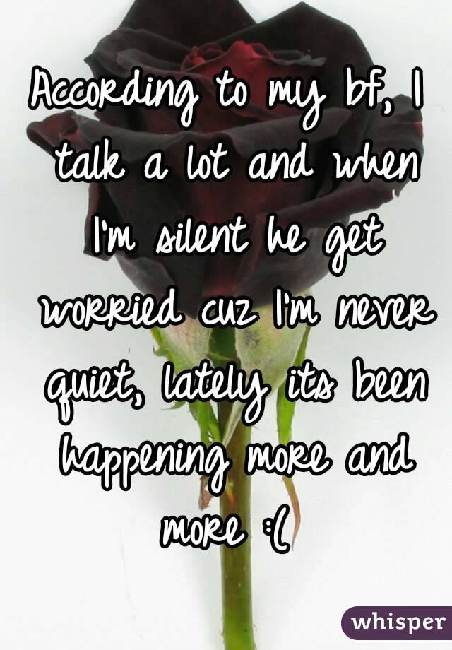 According to my bf, I talk a lot and when I'm silent he get worried cuz I'm never quiet, lately its been happening more and more :( 
