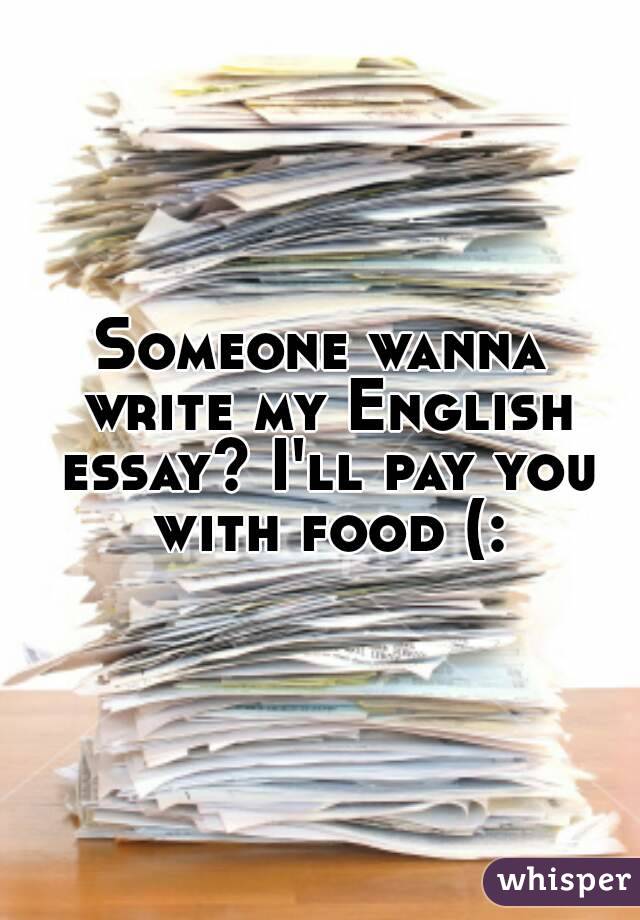 Someone wanna write my English essay? I'll pay you with food (: