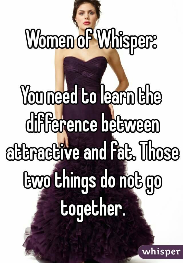 Women of Whisper:

You need to learn the difference between attractive and fat. Those two things do not go together.