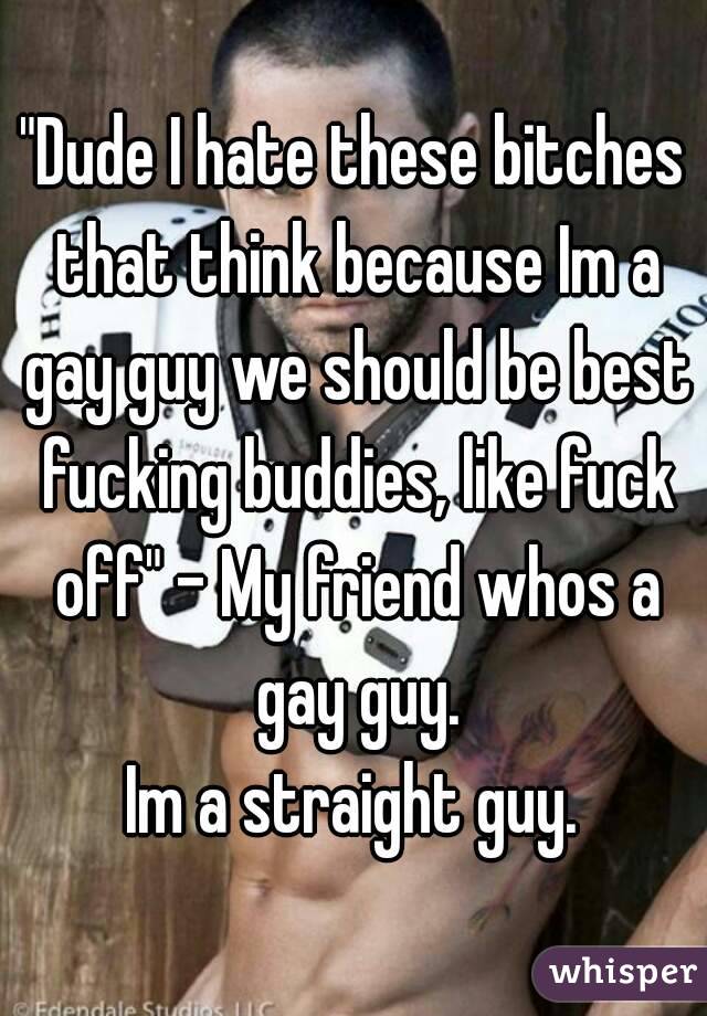 "Dude I hate these bitches that think because Im a gay guy we should be best fucking buddies, like fuck off" - My friend whos a gay guy.
Im a straight guy.