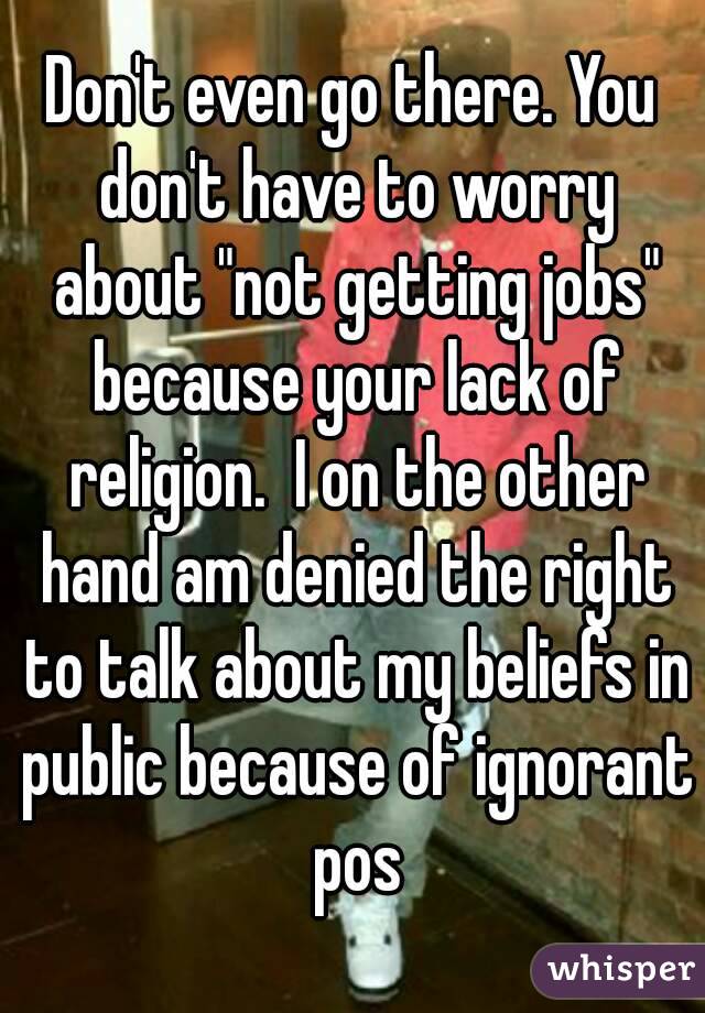 Don't even go there. You don't have to worry about "not getting jobs" because your lack of religion.  I on the other hand am denied the right to talk about my beliefs in public because of ignorant pos