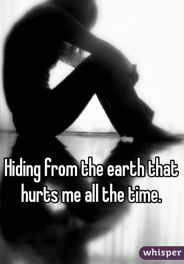 Hiding from the earth that hurts me all the time.  