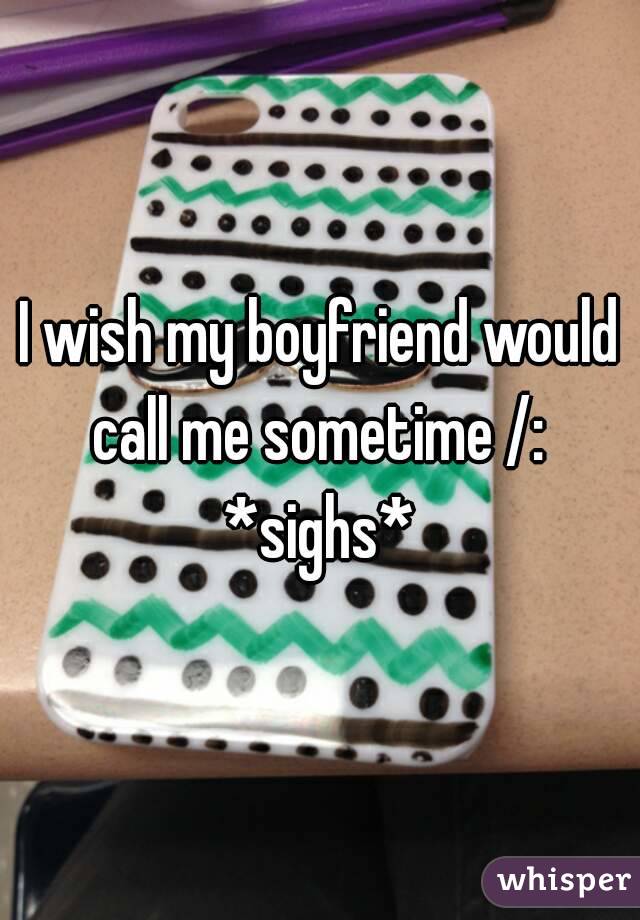 I wish my boyfriend would call me sometime /: 
*sighs*