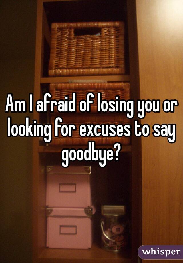 Am I afraid of losing you or looking for excuses to say goodbye?