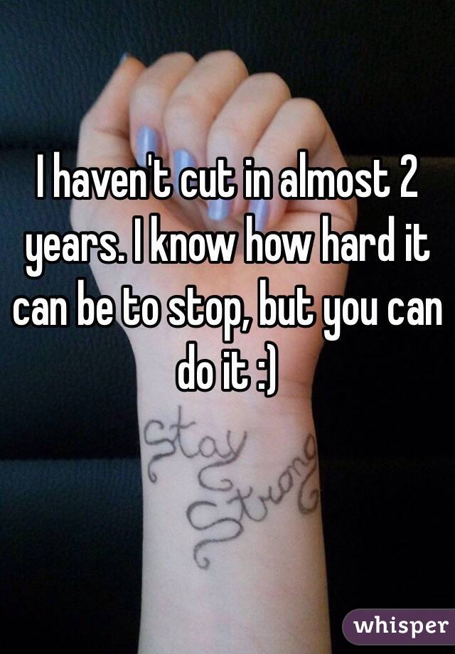 I haven't cut in almost 2 years. I know how hard it can be to stop, but you can do it :)