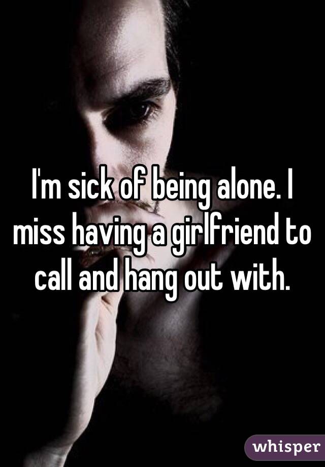 I'm sick of being alone. I miss having a girlfriend to call and hang out with.