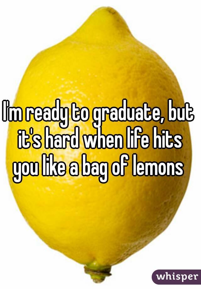 I'm ready to graduate, but it's hard when life hits you like a bag of lemons 