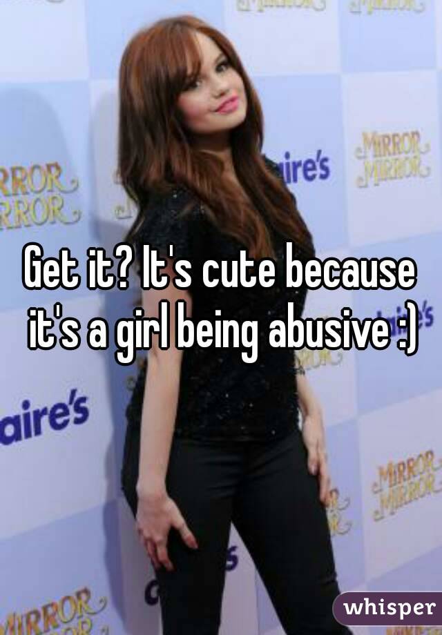 Get it? It's cute because it's a girl being abusive :)