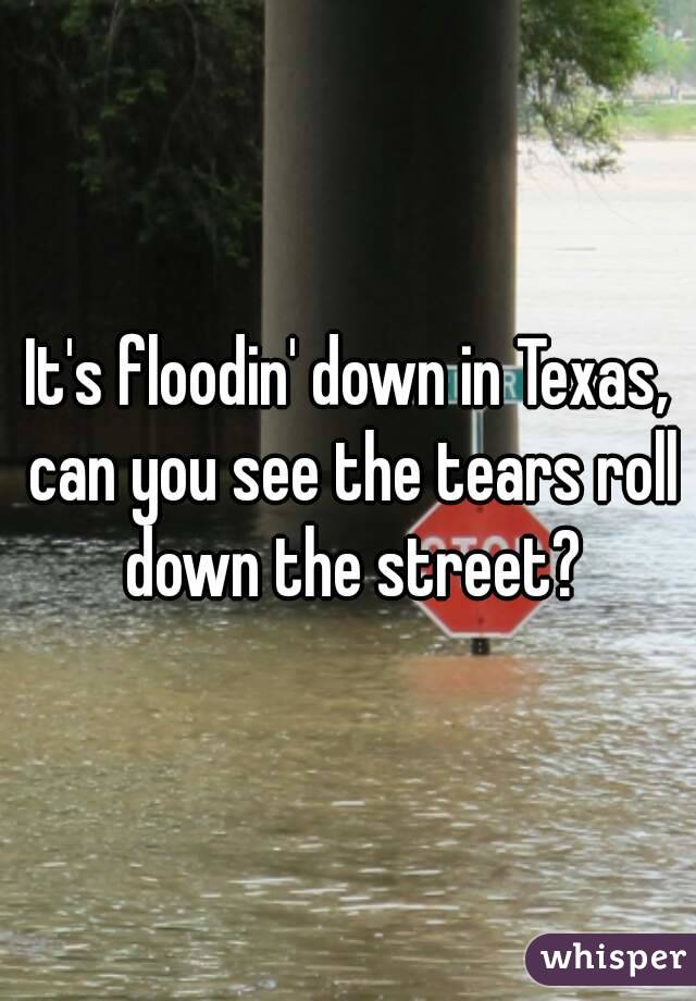 It's floodin' down in Texas, can you see the tears roll down the street?