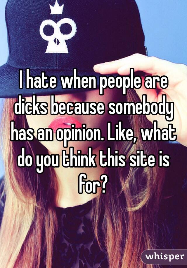 I hate when people are dicks because somebody has an opinion. Like, what do you think this site is for?