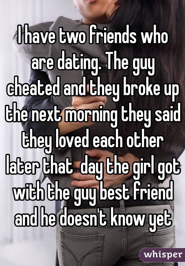 I have two friends who are dating. The guy cheated and they broke up the next morning they said they loved each other later that  day the girl got with the guy best friend and he doesn't know yet