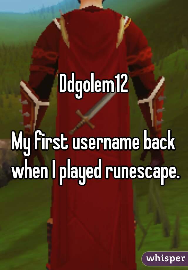 Ddgolem12

My first username back when I played runescape.